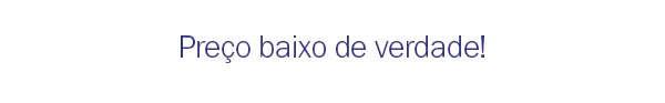 Preço baixo de verdade