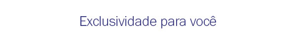 Exclusividade para você
