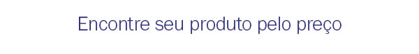 Encontre seu produto pelo preço