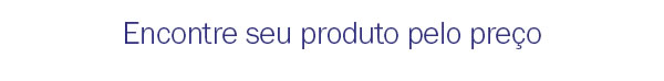 Encontre seu produto pelo preço