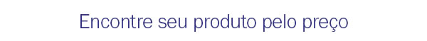 Encontre seu produto pelo preço