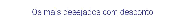 Os mais desejados com desconto