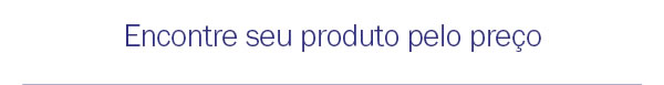 Encontre seu produto pelo preço