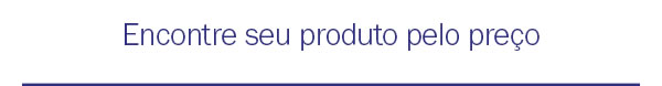 Encontre seu produto pelo preço