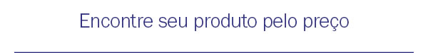 Encontre seu produto pelo preço