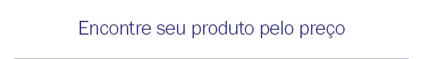Encontre seu produto pelo preço