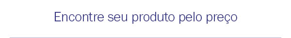 Encontre seu produto pelo preço