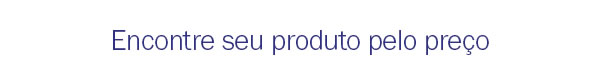 Encontre seu produto pelo preço