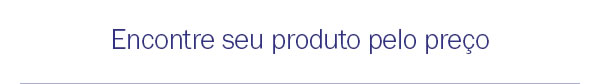 Encontre seu produto pelo preço