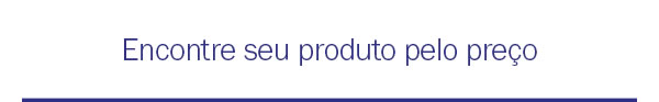 Encontre seu produto pelo preço