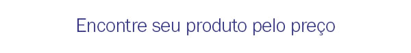 Encontre seu produto pelo preço