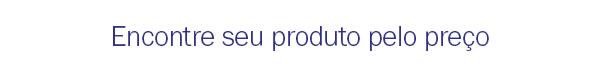 Encontre seu produto pelo preço