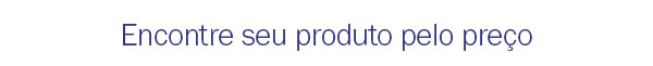 Encontre seu produto pelo preço