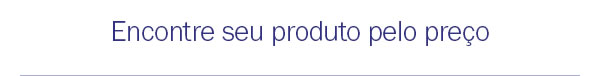 Encontre seu produto pelo preço