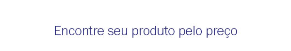 Encontre seu produto pelo preço