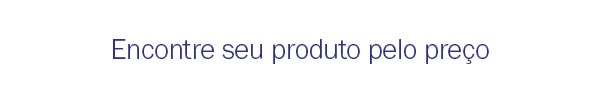 Encontre seu produto pelo preço