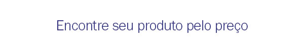 Encontre seu produto pelo preço