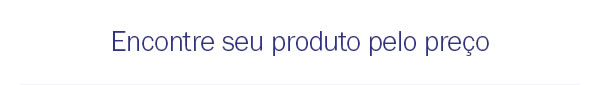 Encontre seu produto pelo preço