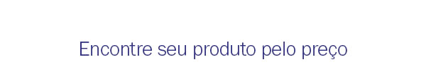 Encontre seu produto pelo preço