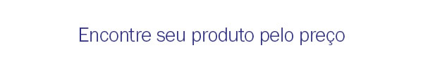 Encontre seu produto pelo preço