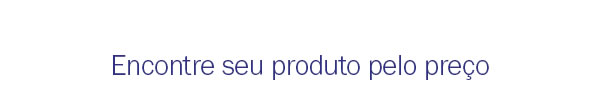 Encontre seu produto pelo preço