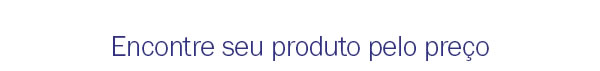 Encontre seu produto pelo preço