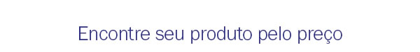 Encontre seu produto pelo preço