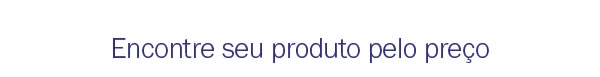 Encontre seu produto pelo preço