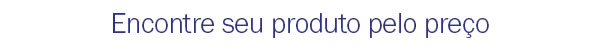 Encontre seu produto pelo preço