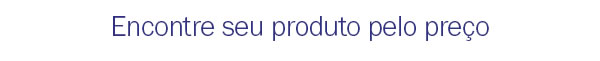 Encontre seu produto pelo preço