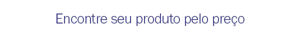 Encontre seu produto pelo preço
