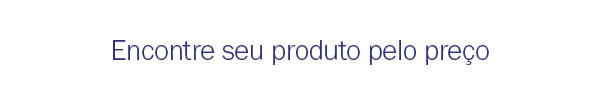 Encontre seu produto pelo preço