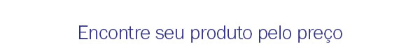 Encontre seu produto pelo preço